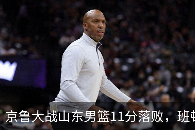 京鲁大战山东男篮11分落败，班顿只得1分，被弃用已经是势在必行