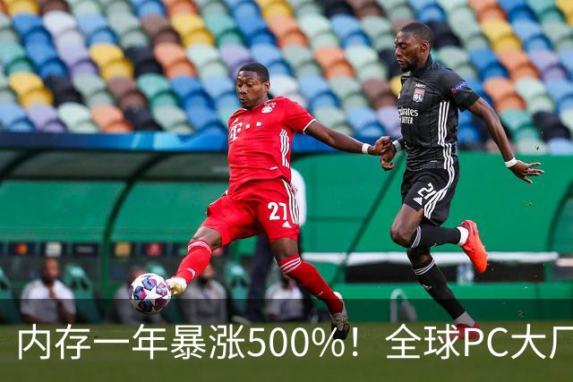内存一年暴涨500%！全球PC大厂扛不住了，集体把产能迁回中国
