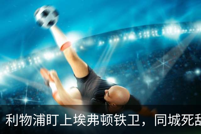 利物浦盯上埃弗顿铁卫，同城死敌宁可贱卖曼联也不卖他