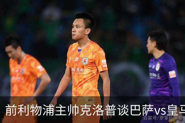 前利物浦主帅克洛普谈巴萨vs皇马：昔日因佩佩防守偏向巴萨，如今依然不看好穆氏皇马