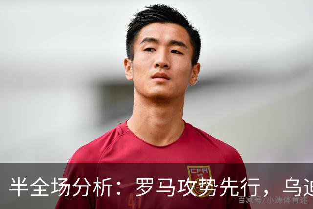 半全场分析：罗马攻势先行，乌迪内斯防线面临真正考验