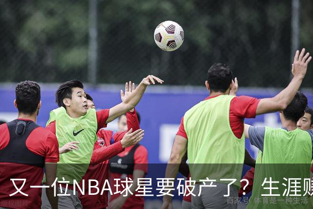 又一位NBA球星要破产了？生涯赚2亿美元，却哭穷！