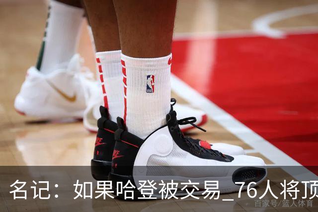 名记：如果哈登被交易 76人将顶薪续约马克西