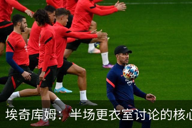 埃奇库姆：半场更衣室讨论的核心就是 落后29分该如何回应？