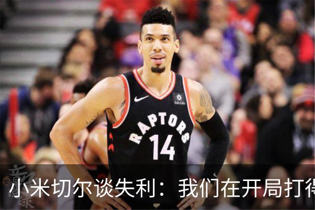 小米切尔谈失利：我们在开局打得很糟糕 之后只能疲于追分