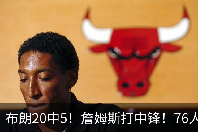 布朗20中5！詹姆斯打中锋！76人赛季首败