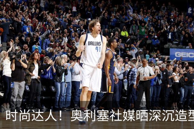 时尚达人！奥利塞社媒晒深沉造型，被赞“天生模特被迫当了球员”