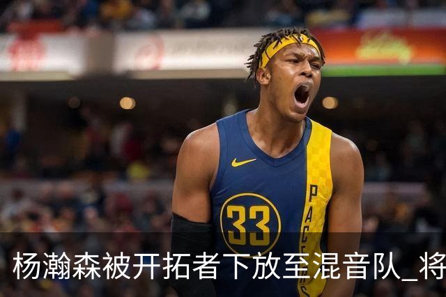 杨瀚森被开拓者下放至混音队 将和李贤重一起训练