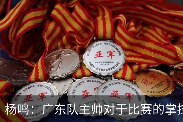 杨鸣：广东队主帅对于比赛的掌控和熟悉程度都很难让人理解