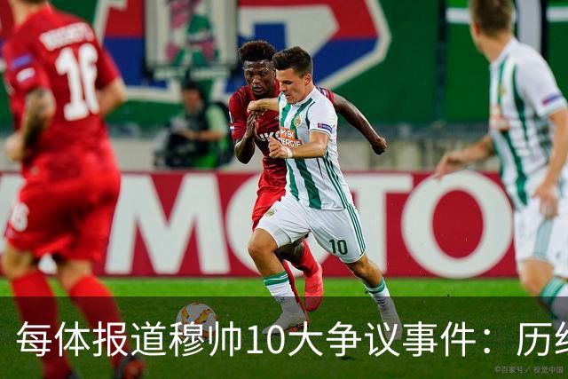 每体报道穆帅10大争议事件：历经21年，巴萨是主要攻击目标