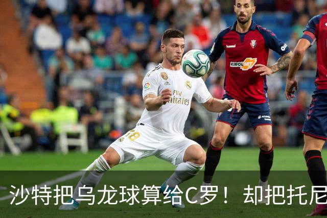 沙特把乌龙球算给C罗！却把托尼的同款进球算成对手乌龙球！