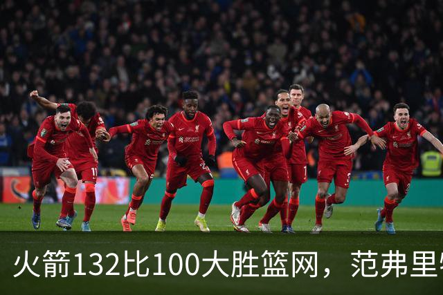 火箭132比100大胜篮网，范弗里特24分谈球队化学反应
