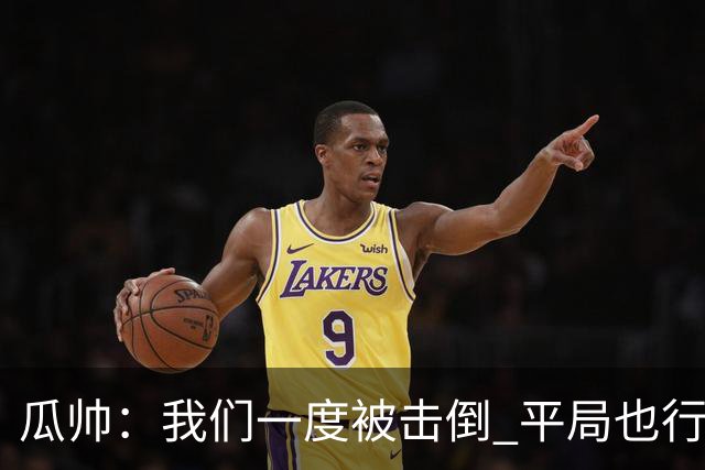 瓜帅：我们一度被击倒 平局也行但最终获胜了