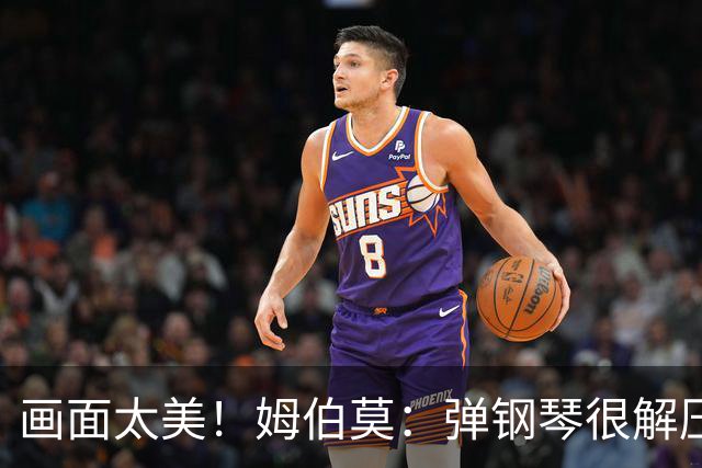 画面太美！姆伯莫：弹钢琴很解压，我通过教学视频自学成才
