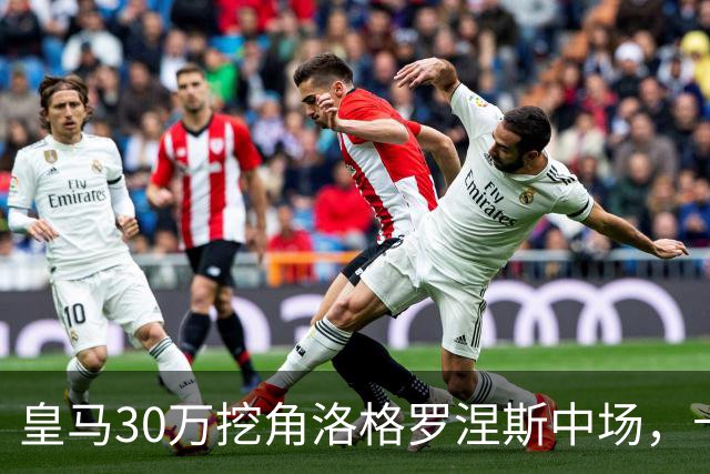 皇马30万挖角洛格罗涅斯中场，卡斯蒂利亚长线布局