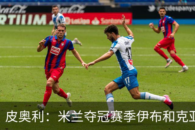 皮奥利：米兰夺冠赛季伊布和克亚尔十分重要，这是两位领袖