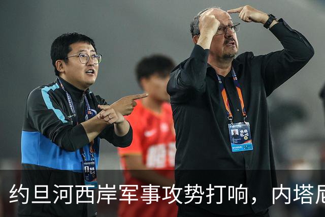 约旦河西岸军事攻势打响，内塔尼亚胡：给巴权力机构一个重大惊喜