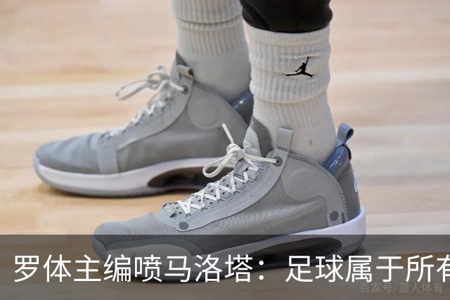 罗体主编喷马洛塔：足球属于所有人，意大利足球不能你说了算