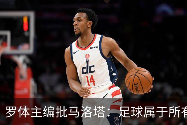 罗体主编批马洛塔：足球属于所有人，体系永远比个人随心所欲重要