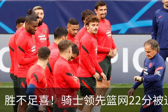 胜不足喜！骑士领先篮网22分被追到2分 揭幕战领先76人29分被逆转
