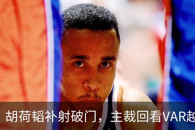 胡荷韬补射破门，主裁回看VAR越位在先无效
