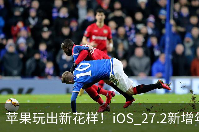 苹果玩出新花样！iOS 27.2新增年龄验证功能：自拍就能验证是否成年