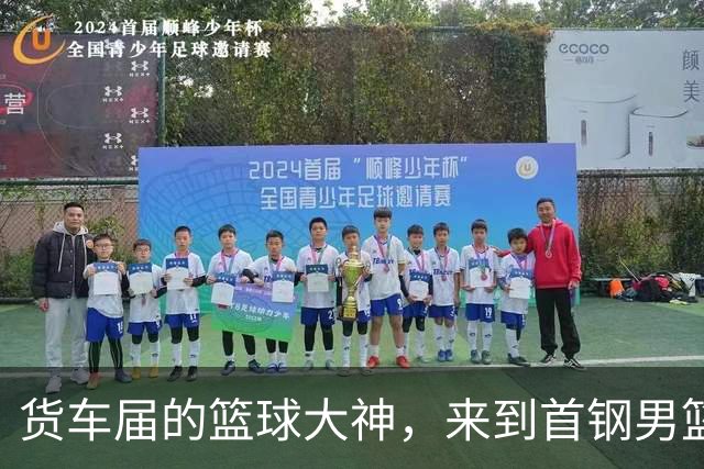 货车届的篮球大神，来到首钢男篮主场！