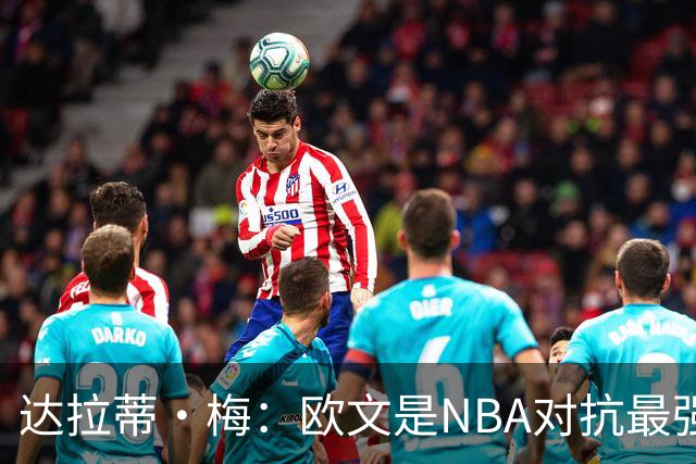 达拉蒂·梅：欧文是NBA对抗最强硬的球员之一