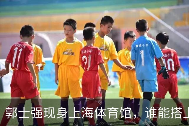 郭士强现身上海体育馆，谁能搭上中国男篮新一期国字号班车？