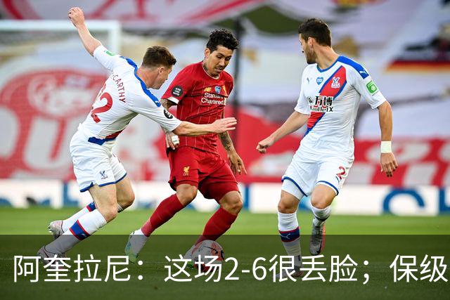 阿奎拉尼：这场2-6很丢脸；保级是唯一目标