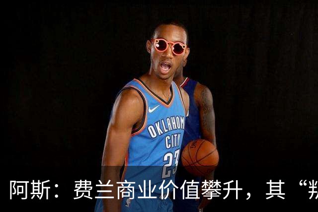 阿斯：费兰商业价值攀升，其“叛逆”形象正受到品牌追捧