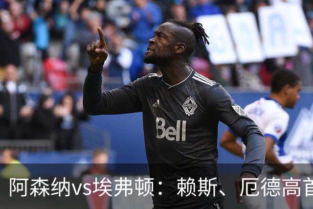 阿森纳vs埃弗顿：赖斯、厄德高首发，皮克福德、布伦南-约翰逊出战