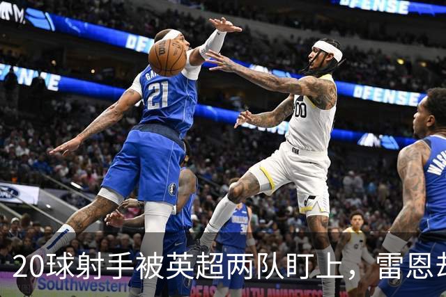 20球射手被英超两队盯上，雷恩却无意放人