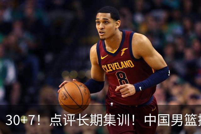 30+7！点评长期集训！中国男篮掏空了廖三宁