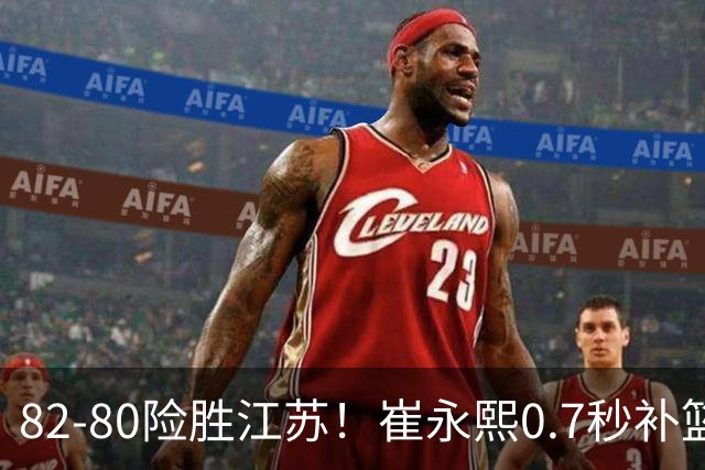 82-80险胜江苏！崔永熙0.7秒补篮绝杀，胡明轩13+6亨特25+11空砍