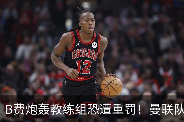 B费炮轰教练组恐遭重罚！曼联队长袖标悬了