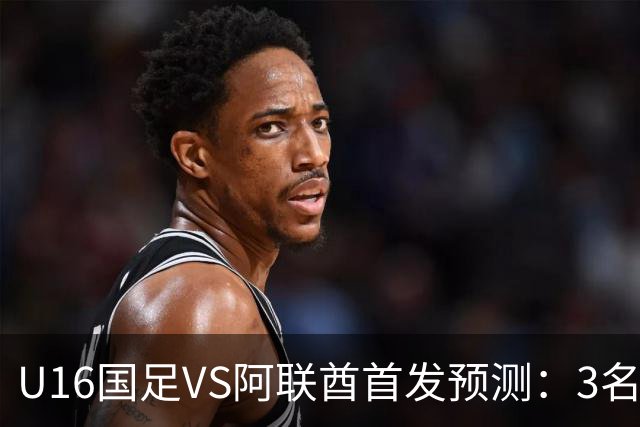 U16国足VS阿联酋首发预测：3名球员停赛 吴比乐坐镇 袁博涵领衔锋线